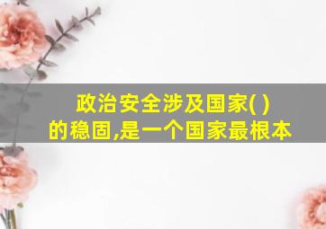 政治安全涉及国家( )的稳固,是一个国家最根本